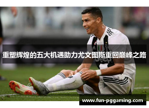 重塑辉煌的五大机遇助力尤文图斯重回巅峰之路 重塑辉煌的五大机遇助力尤文图斯重回巅峰之路