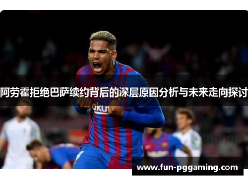 阿劳霍拒绝巴萨续约背后的深层原因分析与未来走向探讨