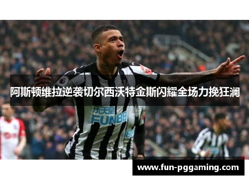 阿斯顿维拉逆袭切尔西沃特金斯闪耀全场力挽狂澜 阿斯顿维拉逆袭切尔西沃特金斯闪耀全场力挽狂澜