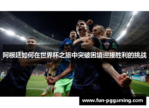阿根廷如何在世界杯之旅中突破困境迎接胜利的挑战 阿根廷如何在世界杯之旅中突破困境迎接胜利的挑战
