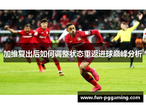 加维复出后如何调整状态重返进球巅峰分析 加维复出后如何调整状态重返进球巅峰分析