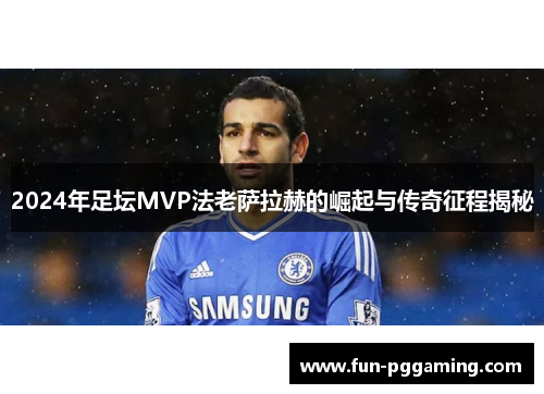 2024年足坛MVP法老萨拉赫的崛起与传奇征程揭秘 2024年足坛MVP法老萨拉赫的崛起与传奇征程揭秘