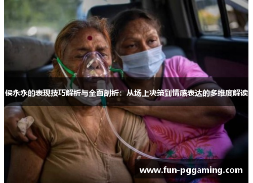 侯永永的表现技巧解析与全面剖析:从场上决策到情感表达的多维度解读 侯永永的表现技巧解析与全面剖析:从场上决策到情感表达的多维度解读