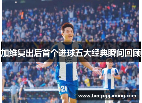 加维复出后首个进球五大经典瞬间回顾 加维复出后首个进球五大经典瞬间回顾