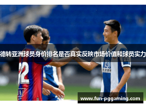 德转亚洲球员身价排名是否真实反映市场价值和球员实力 德转亚洲球员身价排名是否真实反映市场价值和球员实力