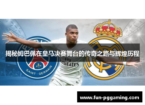 揭秘姆巴佩在皇马决赛舞台的传奇之路与辉煌历程 揭秘姆巴佩在皇马决赛舞台的传奇之路与辉煌历程