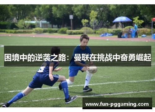 困境中的逆袭之路：曼联在挑战中奋勇崛起