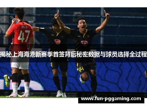 揭秘上海海港新赛季首签背后秘密数据与球员选择全过程 揭秘上海海港新赛季首签背后秘密数据与球员选择全过程