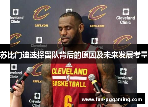 苏比门迪选择留队背后的原因及未来发展考量 苏比门迪选择留队背后的原因及未来发展考量