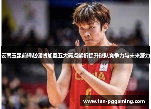 云南玉昆前锋赵健博加盟五大亮点解析提升球队竞争力与未来潜力 云南玉昆前锋赵健博加盟五大亮点解析提升球队竞争力与未来潜力