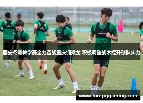 国安冬训教学赛全力备战重庆铜梁龙 积极调整战术提升球队实力 国安冬训教学赛全力备战重庆铜梁龙 积极调整战术提升球队实力