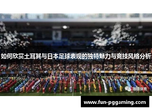 如何欣赏土耳其与日本足球表现的独特魅力与竞技风格分析