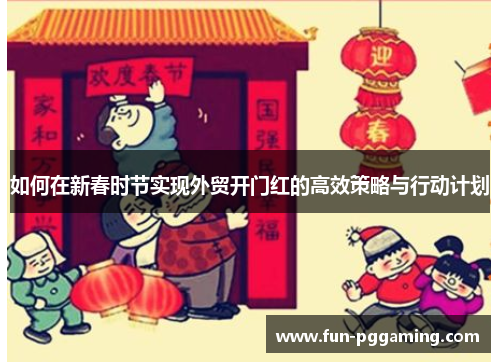 如何在新春时节实现外贸开门红的高效策略与行动计划 如何在新春时节实现外贸开门红的高效策略与行动计划