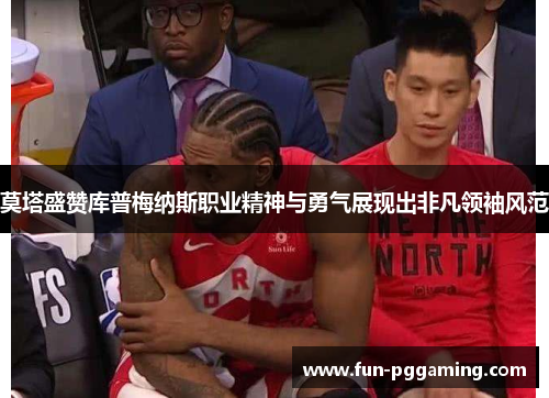 莫塔盛赞库普梅纳斯职业精神与勇气展现出非凡领袖风范 莫塔盛赞库普梅纳斯职业精神与勇气展现出非凡领袖风范