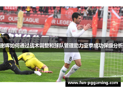 谢晖如何通过战术调整和球队管理助力亚泰成功保级分析 谢晖如何通过战术调整和球队管理助力亚泰成功保级分析