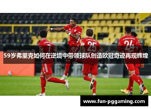 59岁弗里克如何在逆境中带领球队创造欧冠奇迹再现辉煌 59岁弗里克如何在逆境中带领球队创造欧冠奇迹再现辉煌