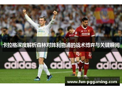 卡拉格深度解析森林对阵利物浦的战术博弈与关键瞬间