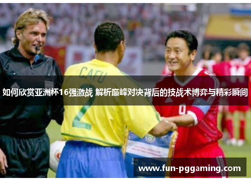 如何欣赏亚洲杯16强激战 解析巅峰对决背后的技战术博弈与精彩瞬间 如何欣赏亚洲杯16强激战 解析巅峰对决背后的技战术博弈与精彩瞬间