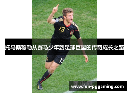 托马斯穆勒从赛马少年到足球巨星的传奇成长之路 托马斯穆勒从赛马少年到足球巨星的传奇成长之路