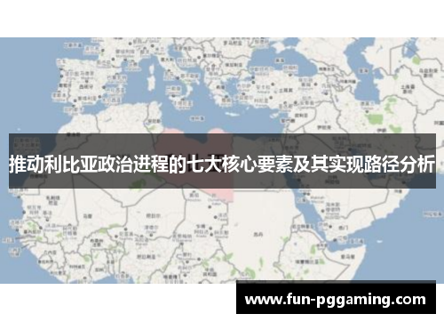 推动利比亚政治进程的七大核心要素及其实现路径分析 推动利比亚政治进程的七大核心要素及其实现路径分析