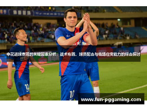 申花进球表现的关键因素分析：战术布置、球员配合与临场应变能力的综合探讨