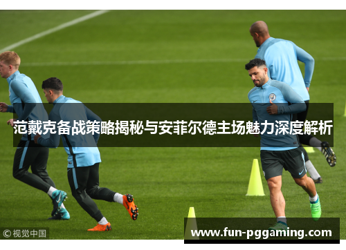 范戴克备战策略揭秘与安菲尔德主场魅力深度解析 范戴克备战策略揭秘与安菲尔德主场魅力深度解析