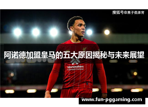 阿诺德加盟皇马的五大原因揭秘与未来展望