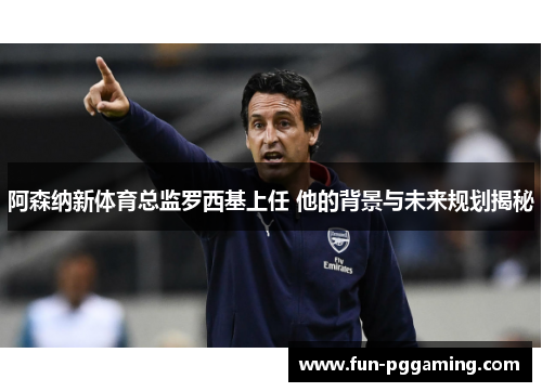 阿森纳新体育总监罗西基上任 他的背景与未来规划揭秘 阿森纳新体育总监罗西基上任 他的背景与未来规划揭秘