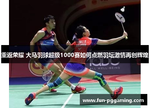 重返荣耀 大马羽球超级1000赛如何点燃羽坛激情再创辉煌 重返荣耀 大马羽球超级1000赛如何点燃羽坛激情再创辉煌