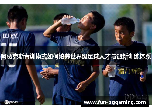 阿贾克斯青训模式如何培养世界级足球人才与创新训练体系 阿贾克斯青训模式如何培养世界级足球人才与创新训练体系