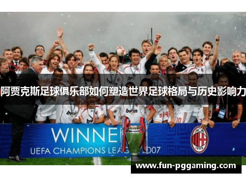 阿贾克斯足球俱乐部如何塑造世界足球格局与历史影响力 阿贾克斯足球俱乐部如何塑造世界足球格局与历史影响力