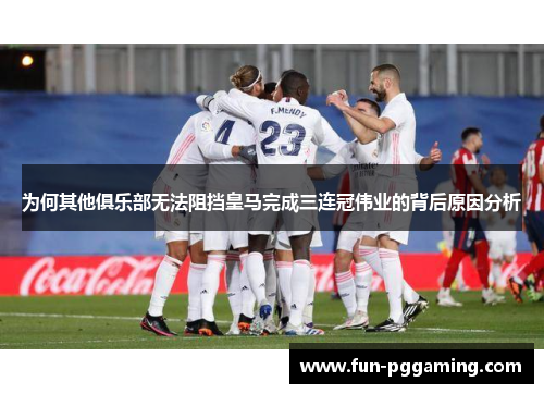 为何其他俱乐部无法阻挡皇马完成三连冠伟业的背后原因分析 为何其他俱乐部无法阻挡皇马完成三连冠伟业的背后原因分析