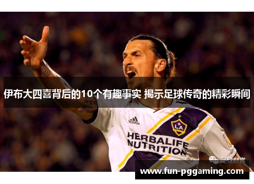 伊布大四喜背后的10个有趣事实 揭示足球传奇的精彩瞬间