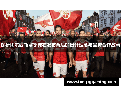探秘切尔西新赛季球衣发布背后的设计理念与品牌合作故事 探秘切尔西新赛季球衣发布背后的设计理念与品牌合作故事