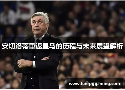 安切洛蒂重返皇马的历程与未来展望解析 安切洛蒂重返皇马的历程与未来展望解析