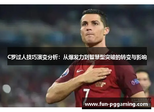 C罗过人技巧演变分析：从爆发力到智慧型突破的转变与影响