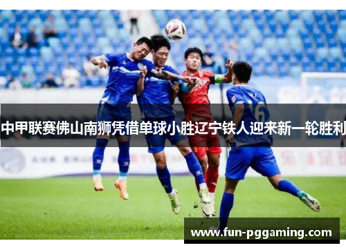 中甲联赛佛山南狮凭借单球小胜辽宁铁人迎来新一轮胜利 中甲联赛佛山南狮凭借单球小胜辽宁铁人迎来新一轮胜利