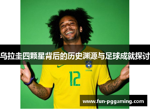 乌拉圭四颗星背后的历史渊源与足球成就探讨