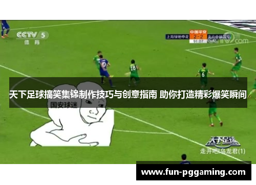 天下足球搞笑集锦制作技巧与创意指南 助你打造精彩爆笑瞬间 天下足球搞笑集锦制作技巧与创意指南 助你打造精彩爆笑瞬间