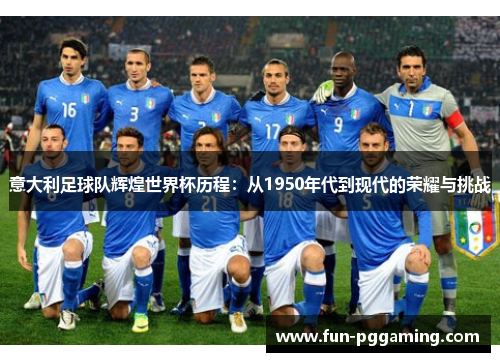 意大利足球队辉煌世界杯历程:从1950年代到现代的荣耀与挑战 意大利足球队辉煌世界杯历程:从1950年代到现代的荣耀与挑战