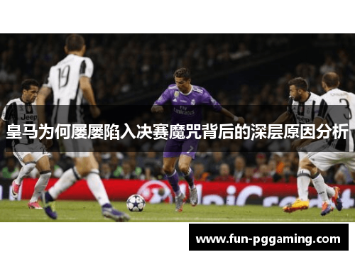 皇马为何屡屡陷入决赛魔咒背后的深层原因分析