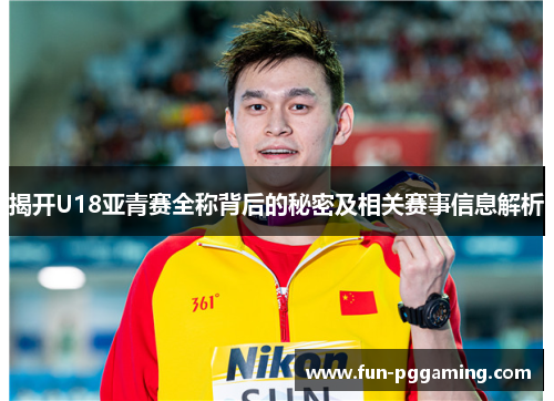 揭开U18亚青赛全称背后的秘密及相关赛事信息解析 揭开U18亚青赛全称背后的秘密及相关赛事信息解析