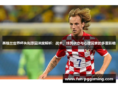 英格兰世界杯失利原因深度解析:战术、球员状态与心理因素的多重影响 英格兰世界杯失利原因深度解析:战术、球员状态与心理因素的多重影响