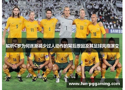 解析C罗为何逐渐减少过人动作的背后原因及其足球风格演变 解析C罗为何逐渐减少过人动作的背后原因及其足球风格演变