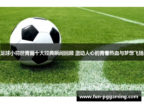 足球小将世青篇十大经典瞬间回顾 激动人心的青春热血与梦想飞扬 足球小将世青篇十大经典瞬间回顾 激动人心的青春热血与梦想飞扬