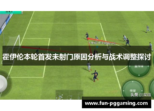 霍伊伦本轮首发未射门原因分析与战术调整探讨 霍伊伦本轮首发未射门原因分析与战术调整探讨