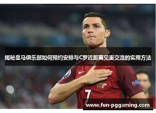 揭秘皇马俱乐部如何预约安排与C罗近距离见面交流的实用方法 揭秘皇马俱乐部如何预约安排与C罗近距离见面交流的实用方法