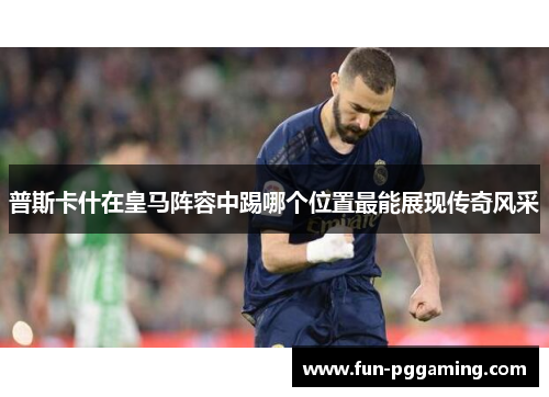 普斯卡什在皇马阵容中踢哪个位置最能展现传奇风采 普斯卡什在皇马阵容中踢哪个位置最能展现传奇风采