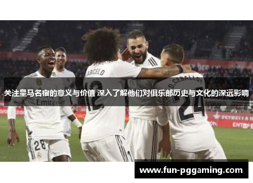 关注皇马名宿的意义与价值 深入了解他们对俱乐部历史与文化的深远影响 关注皇马名宿的意义与价值 深入了解他们对俱乐部历史与文化的深远影响