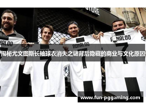 揭秘尤文图斯长袖球衣消失之谜背后隐藏的商业与文化原因 揭秘尤文图斯长袖球衣消失之谜背后隐藏的商业与文化原因
